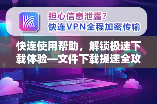 快连使用帮助，解锁极速下载体验—文件下载提速全攻略