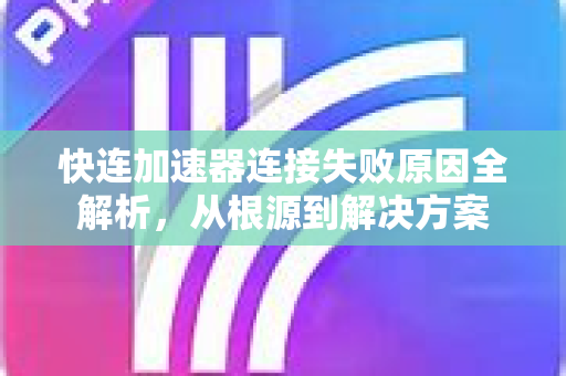 快连加速器连接失败原因全解析，从根源到解决方案