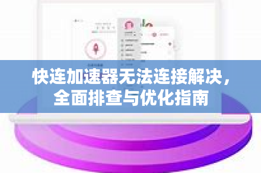 快连加速器无法连接解决，全面排查与优化指南