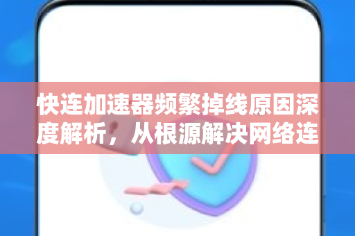 快连加速器频繁掉线原因深度解析，从根源解决网络连接难题