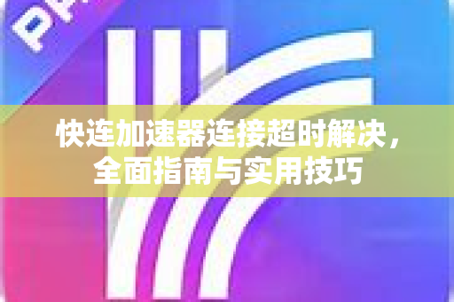 快连加速器连接超时解决，全面指南与实用技巧
