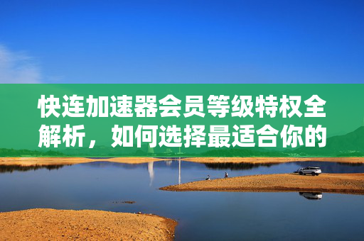 快连加速器会员等级特权全解析，如何选择最适合你的加速方案？