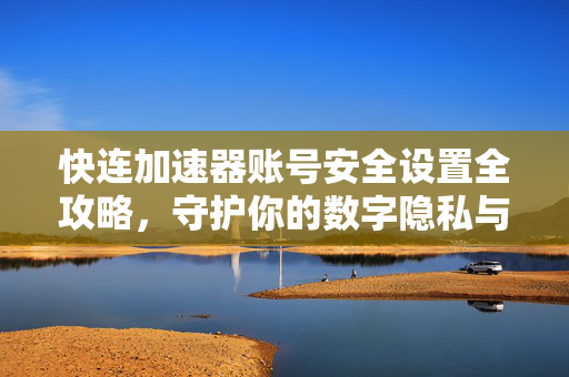快连加速器账号安全设置全攻略，守护你的数字隐私与加速体验