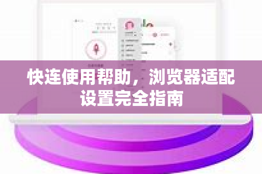 快连使用帮助，浏览器适配设置完全指南