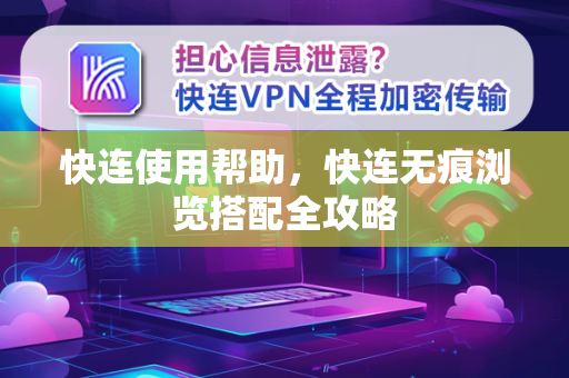 快连使用帮助，快连无痕浏览搭配全攻略