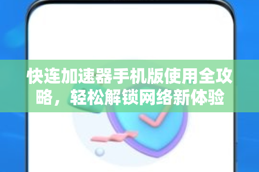 快连加速器手机版使用全攻略，轻松解锁网络新体验