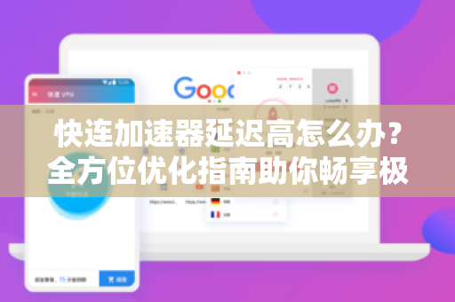 快连加速器延迟高怎么办？全方位优化指南助你畅享极速网络
