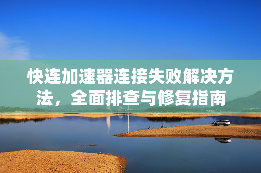 快连加速器连接失败解决方法，全面排查与修复指南