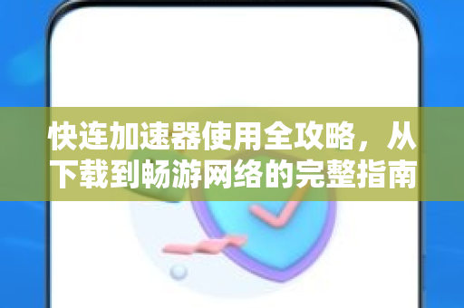 快连加速器使用全攻略，从下载到畅游网络的完整指南
