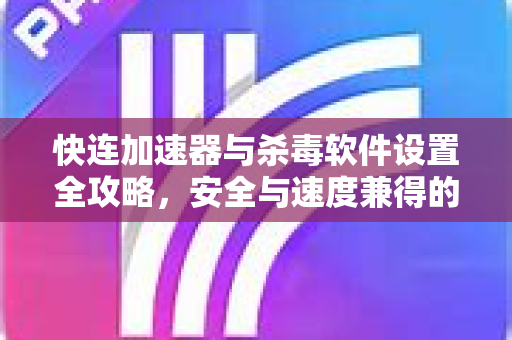 快连加速器与杀毒软件设置全攻略，安全与速度兼得的最佳实践