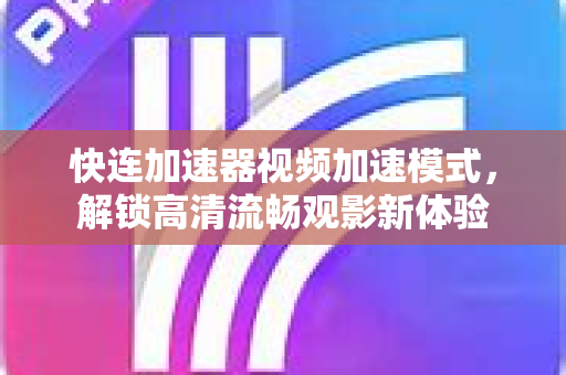 快连加速器视频加速模式，解锁高清流畅观影新体验