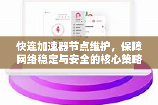 快连加速器节点维护，保障网络稳定与安全的核心策略