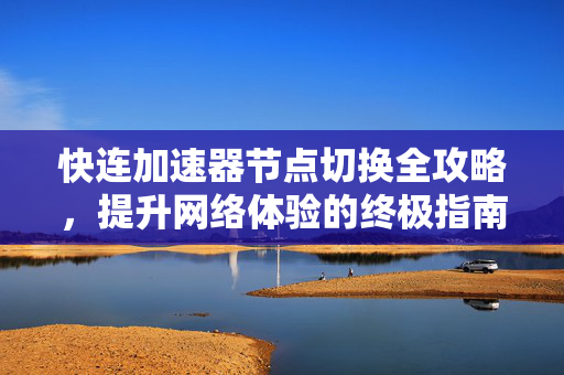 快连加速器节点切换全攻略，提升网络体验的终极指南