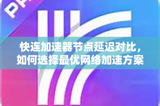 快连加速器节点延迟对比，如何选择最优网络加速方案？