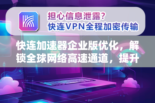 快连加速器企业版优化，解锁全球网络高速通道，提升办公效率新标杆