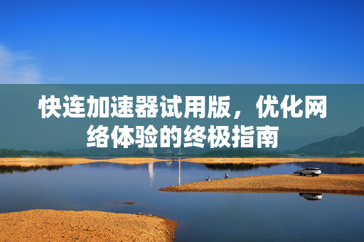 快连加速器试用版，优化网络体验的终极指南