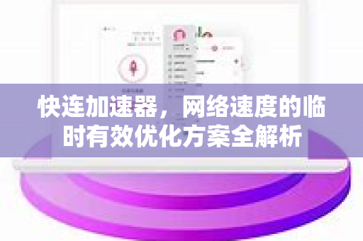 快连加速器，网络速度的临时有效优化方案全解析