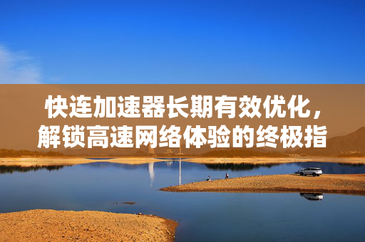 快连加速器长期有效优化，解锁高速网络体验的终极指南