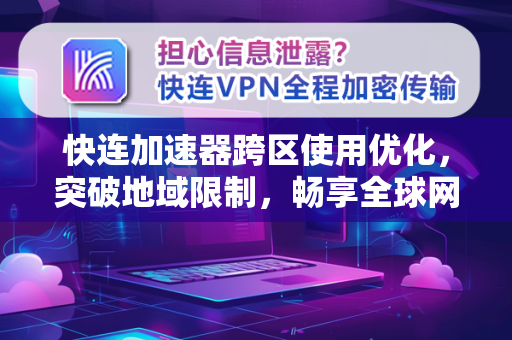 快连加速器跨区使用优化，突破地域限制，畅享全球网络体验
