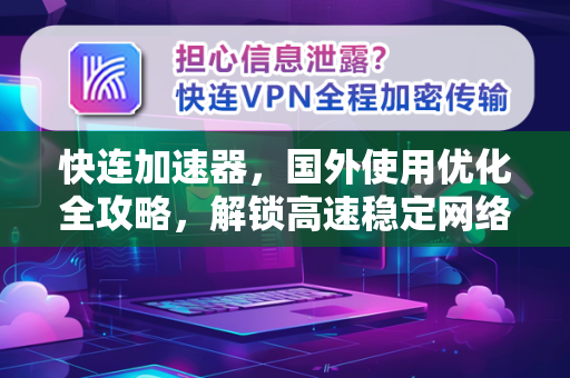 快连加速器，国外使用优化全攻略，解锁高速稳定网络体验