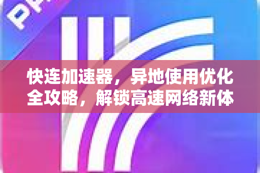 快连加速器，异地使用优化全攻略，解锁高速网络新体验