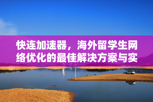 快连加速器，海外留学生网络优化的最佳解决方案与实用指南