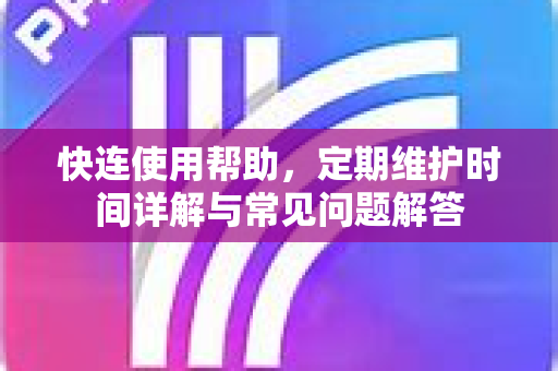 快连使用帮助，定期维护时间详解与常见问题解答