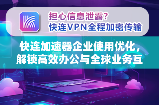 快连加速器企业使用优化，解锁高效办公与全球业务互联新路径
