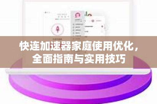 快连加速器家庭使用优化，全面指南与实用技巧