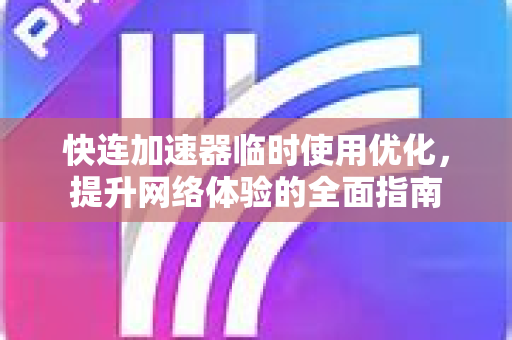 快连加速器临时使用优化，提升网络体验的全面指南