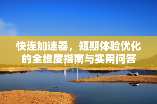 快连加速器，短期体验优化的全维度指南与实用问答