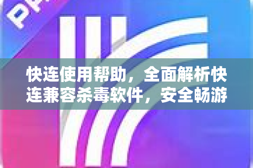 快连使用帮助，全面解析快连兼容杀毒软件，安全畅游网络