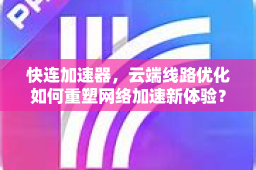 快连加速器，云端线路优化如何重塑网络加速新体验？