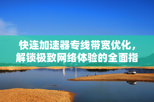 快连加速器专线带宽优化，解锁极致网络体验的全面指南