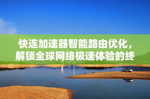 快连加速器智能路由优化，解锁全球网络极速体验的终极指南