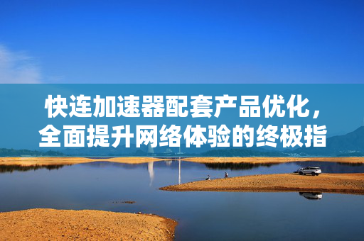 快连加速器配套产品优化,全面提升网络体验的终极指南 快连加速器配套产品优化,全面提升网络体验的终极指南