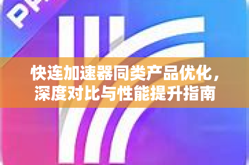 快连加速器同类产品优化,深度对比与性能提升指南 快连加速器同类产品优化,深度对比与性能提升指南