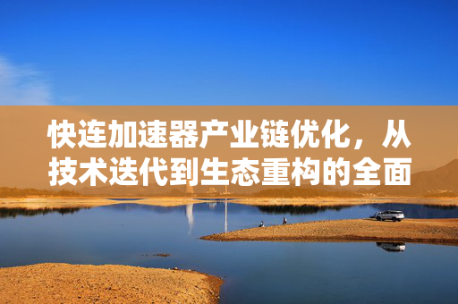 快连加速器产业链优化,从技术迭代到生态重构的全面解析 快连加速器产业链优化,从技术迭代到生态重构的全面解析