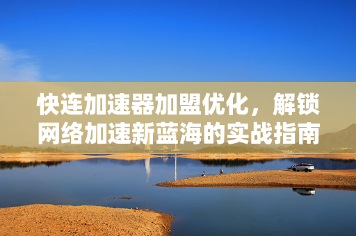 快连加速器加盟优化，解锁网络加速新蓝海的实战指南