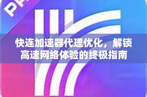 快连加速器代理优化，解锁高速网络体验的终极指南