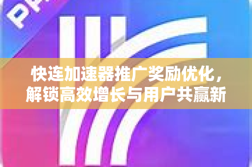 快连加速器推广奖励优化，解锁高效增长与用户共赢新策略
