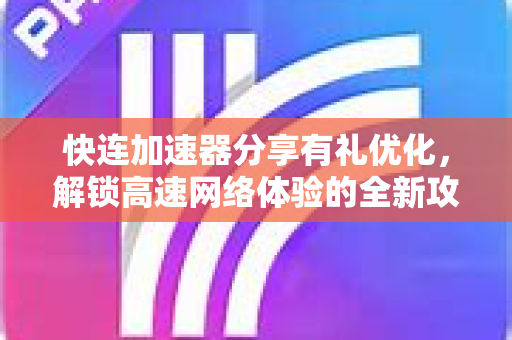 快连加速器分享有礼优化，解锁高速网络体验的全新攻略