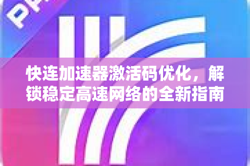 快连加速器激活码优化，解锁稳定高速网络的全新指南