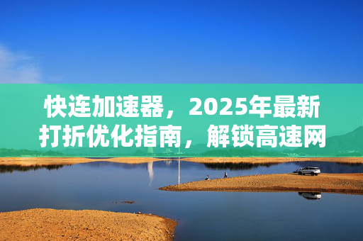 快连加速器，2025年最新打折优化指南，解锁高速网络新体验