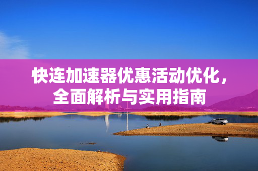 快连加速器优惠活动优化，全面解析与实用指南