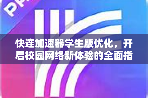 快连加速器学生版优化，开启校园网络新体验的全面指南