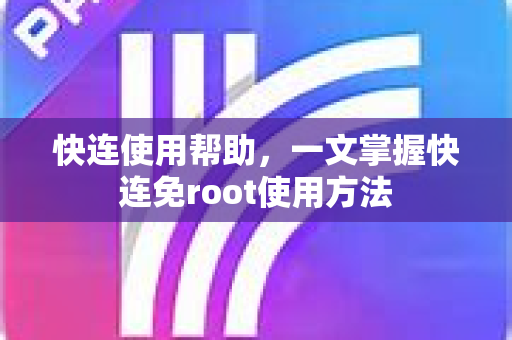 快连使用帮助，一文掌握快连免root使用方法