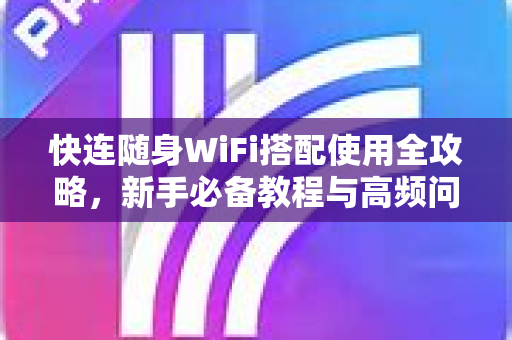 快连随身WiFi搭配使用全攻略，新手必备教程与高频问题解答