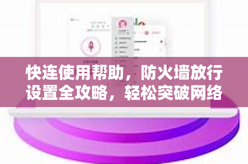 快连使用帮助，防火墙放行设置全攻略，轻松突破网络障碍