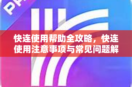 快连使用帮助全攻略，快连使用注意事项与常见问题解答